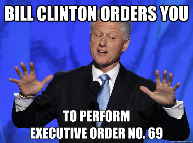 Bill Clinton orders you to perform 
Executive Order No. 69  Bill Clinton