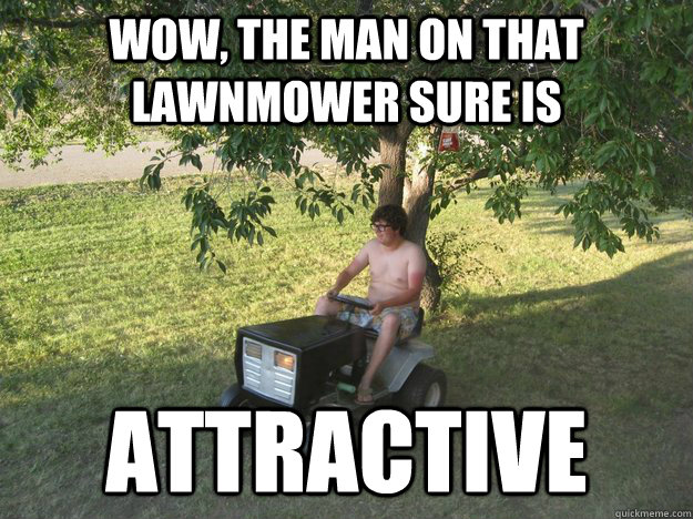 Wow, the man on that lawnmower sure is Attractive  Tractor Terrance