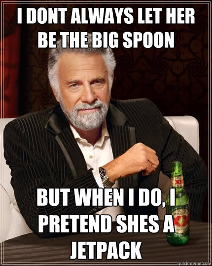 i dont always let her be the big spoon but when i do, i pretend shes a jetpack  The Most Interesting Man In The World