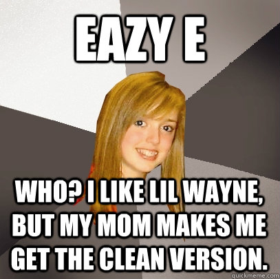 eazy e who? i like lil wayne, but my mom makes me get the clean version. - eazy e who? i like lil wayne, but my mom makes me get the clean version.  Musically Oblivious 8th Grader