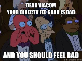 Dear Viacom
Your DirecTV fee grab is bad and you should feel bad - Dear Viacom
Your DirecTV fee grab is bad and you should feel bad  Bad Zoidberg