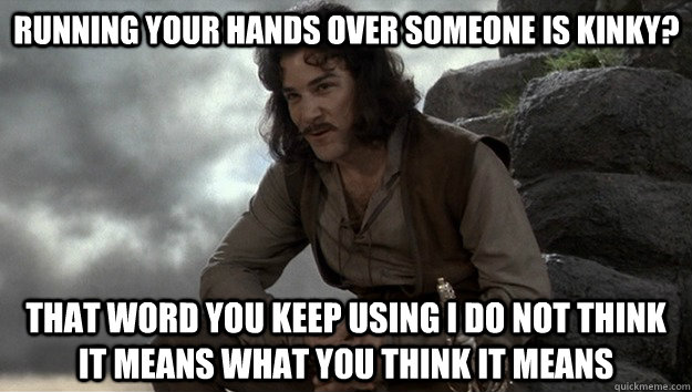 Running your hands over someone is kinky? that word you keep using i do not think it means what you think it means - Running your hands over someone is kinky? that word you keep using i do not think it means what you think it means  Good guy Inigo Montoya