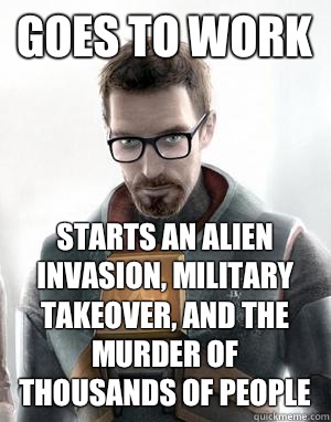 Goes to work Starts an alien invasion, military takeover, and the murder of thousands of people  