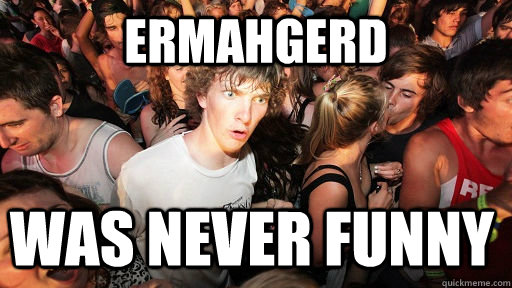 ermahgerd Was never funny  Sudden Clarity Clarence