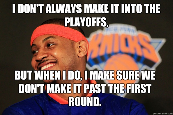 I don't always make it into the playoffs, But when I do, I make sure we don't make it past the first round. - I don't always make it into the playoffs, But when I do, I make sure we don't make it past the first round.  carmelo anthony