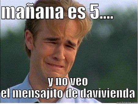 MAÑANA ES 5....        Y NO VEO EL MENSAJITO DE DAVIVIENDA 1990s Problems