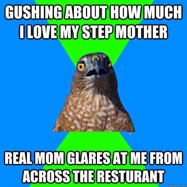 Gushing about how much I love my step mother Real mom glares at me from across the resturant  Hawkward
