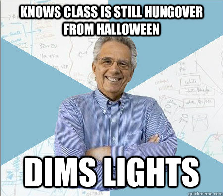 Knows class is still hungover from halloween dims lights  Good guy professor