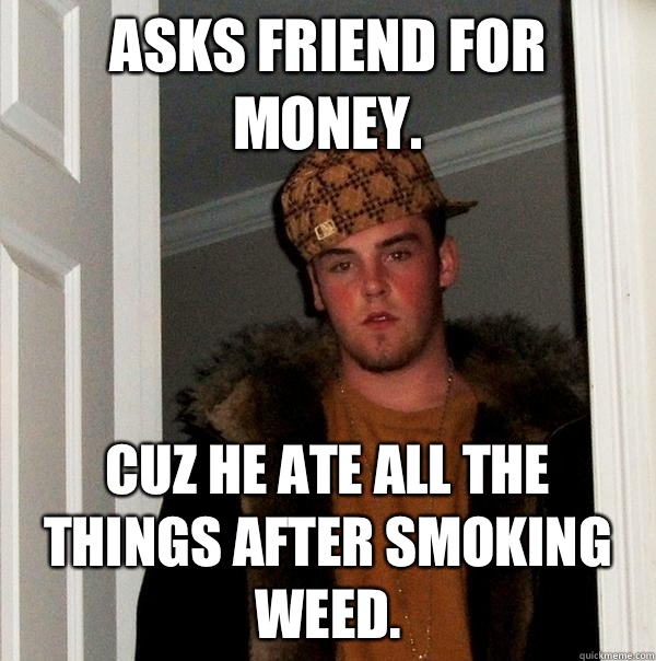 Asks friend for money. Cuz he ate ALL the things after smoking weed.  Scumbag Steve