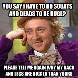 You say I have to do squats and deads to be huge? Please tell me again why my back and legs are bigger than yours - You say I have to do squats and deads to be huge? Please tell me again why my back and legs are bigger than yours  Condescending Wonka
