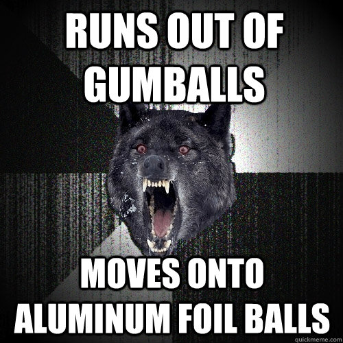 Runs out of gumballs Moves onto aluminum foil balls  Insanity Wolf