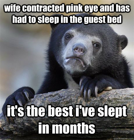 wife contracted pink eye and has had to sleep in the guest bed it's the best i've slept in months  Confession Bear
