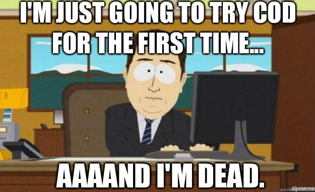 I'm just going to try COD for the first time... AAAAND I'm dead.   aaaand its gone