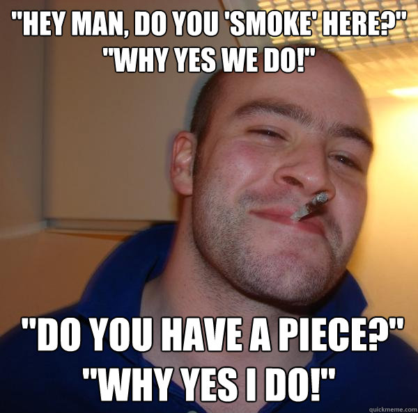 "Hey man, do you 'smoke' here?" "why yes we do!" "Do you have a piece?" "Why yes I do!" Misc