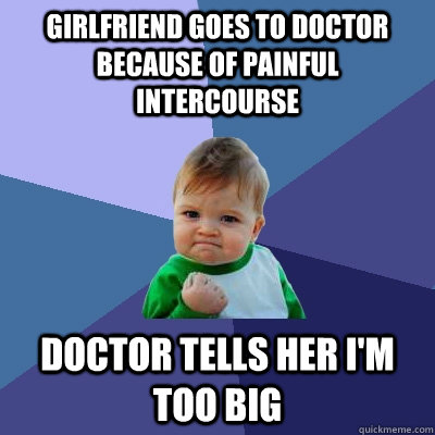 Girlfriend goes to doctor because of painful intercourse Doctor tells her I'm too big - Girlfriend goes to doctor because of painful intercourse Doctor tells her I'm too big  Success Kid