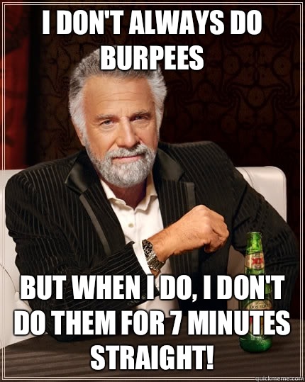 I don't always do burpees  but when I do, I don't do them for 7 minutes straight!  The Most Interesting Man In The World
