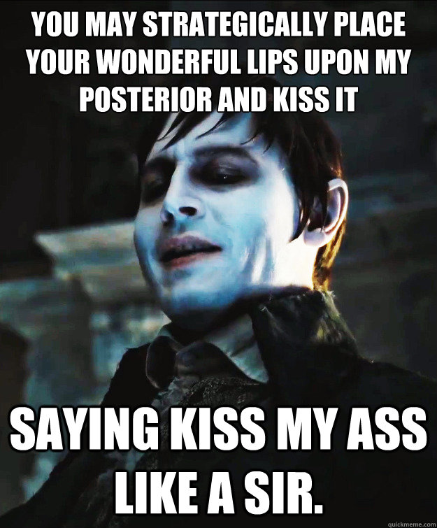 You may strategically place your wonderful lips upon my posterior and kiss it repeatedly! Saying kiss my ass like a sir. - You may strategically place your wonderful lips upon my posterior and kiss it repeatedly! Saying kiss my ass like a sir.  Barnabas Collins