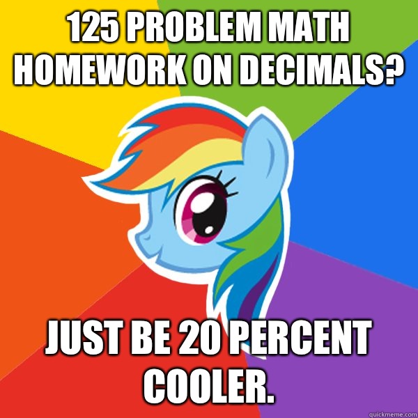 125 problem math homework on decimals? Just be 20 percent cooler.  Rainbow Dash