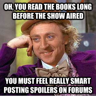 Oh, you read the books long before the show aired you must feel really smart posting spoilers on forums  Condescending Wonka