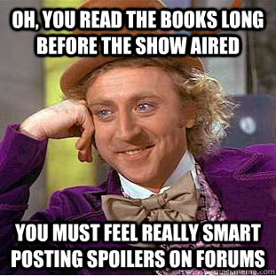 Oh, you read the books long before the show aired you must feel really smart posting spoilers on forums - Oh, you read the books long before the show aired you must feel really smart posting spoilers on forums  Condescending Wonka