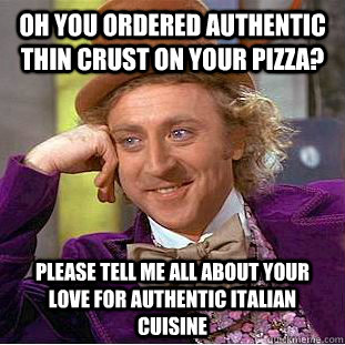 Oh you ordered authentic thin crust on your pizza? Please tell me all about your love for authentic Italian cuisine  Condescending Wonka