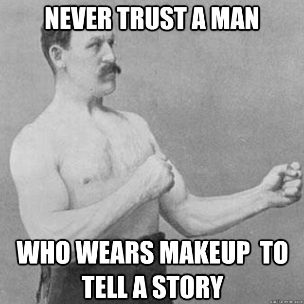 Never trust a man  Who wears makeup  to tell a story  overly manly man