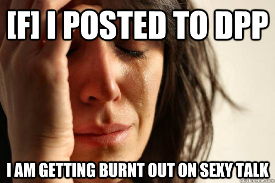 [F] I posted to DPP I am getting burnt out on sexy talk  First World Problems