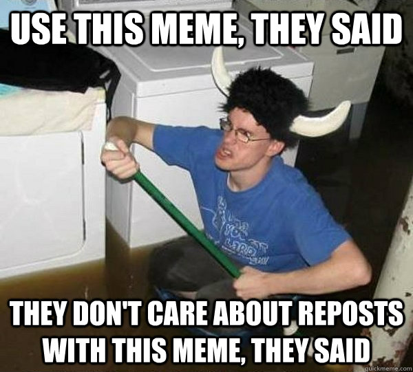 Use this meme, they said they don't care about reposts with this meme, they said  They said