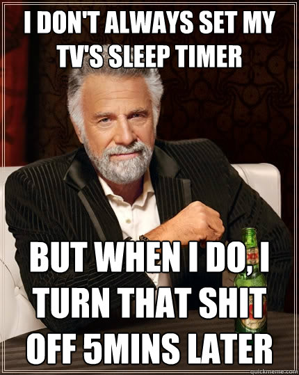 I don't always set my TV's sleep timer But when I do, I turn that shit off 5mins later  The Most Interesting Man In The World