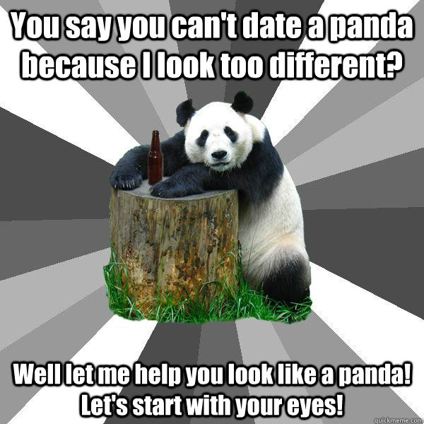 You say you can't date a panda because I look too different? Well let me help you look like a panda! Let's start with your eyes!  Pickup-Line Panda