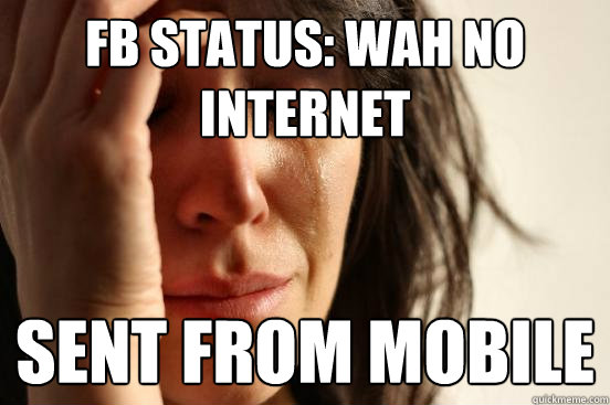 FB Status: Wah no internet Sent from mobile  First World Problems