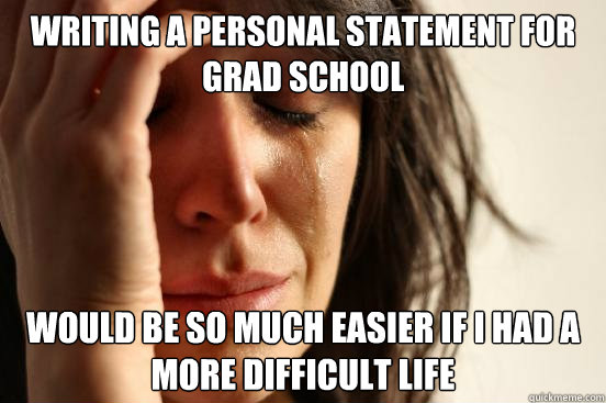 Writing a personal statement for grad school  would be so much easier if i had a more difficult life  First World Problems