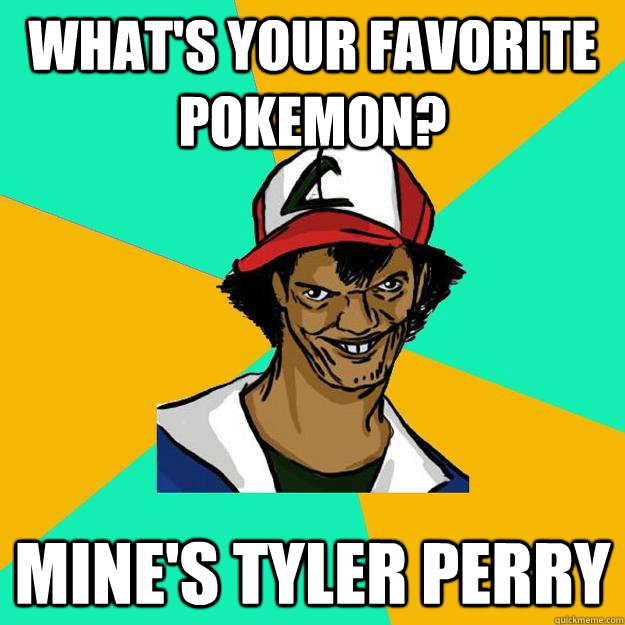 what's your favorite pokemon? mine's tyler perry  Ash Pedreiro