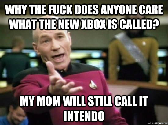 Why the fuck does anyone care what the new xbox is called? My mom will still call it intendo   Annoyed Picard HD