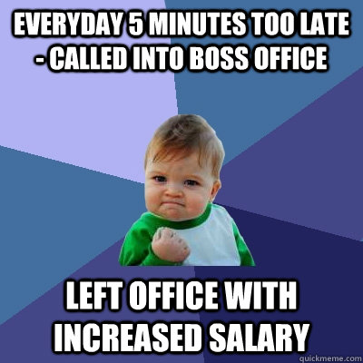 everyday 5 minutes too late  - called into boss office left office with increased salary   Success Kid
