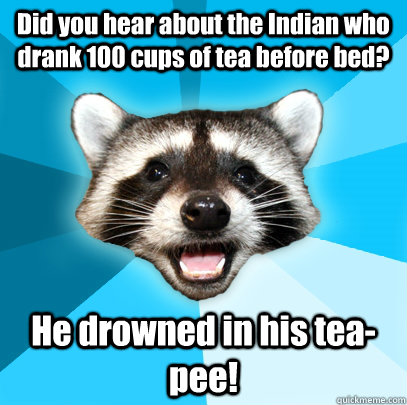 Did you hear about the Indian who drank 100 cups of tea before bed? He drowned in his tea-pee!  Lame Pun Coon