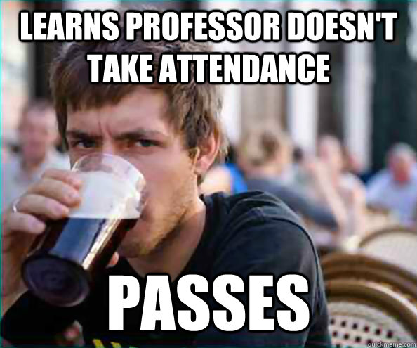Learns Professor doesn't take attendance passes  College Senior
