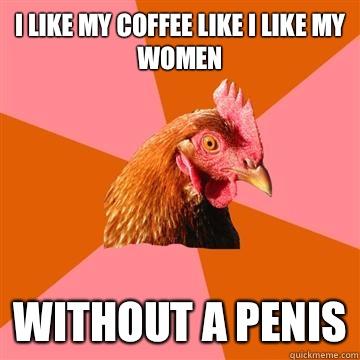 I like my coffee like I like my women Without a penis - I like my coffee like I like my women Without a penis  Anti-Joke Chicken