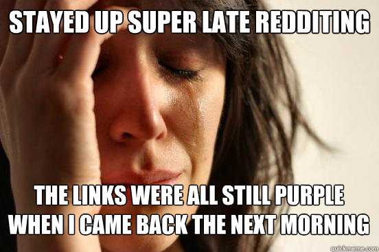 Stayed up super late redditing The links were all still purple when I came back the next morning Caption 3 goes here  First World Problems