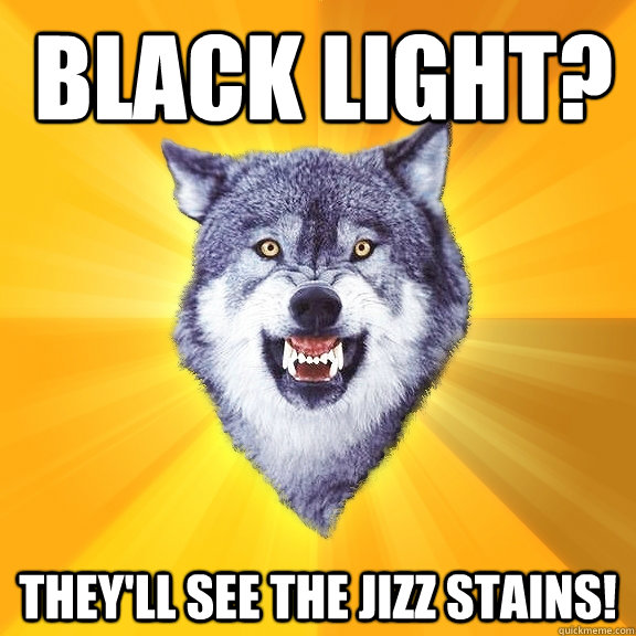 black light? they'll see the jizz stains!  Courage Wolf