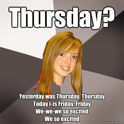 Thursday? Yesterday was Thursday, Thursday
Today i-is Friday, Friday 
We-we-we so excited
We so excited
 - Thursday? Yesterday was Thursday, Thursday
Today i-is Friday, Friday 
We-we-we so excited
We so excited
  Musically Oblivious 8th Grader