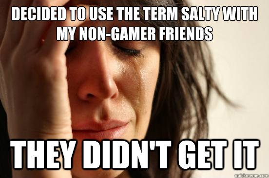 Decided to use the term salty with my non-gamer friends they didn't get it  First World Problems