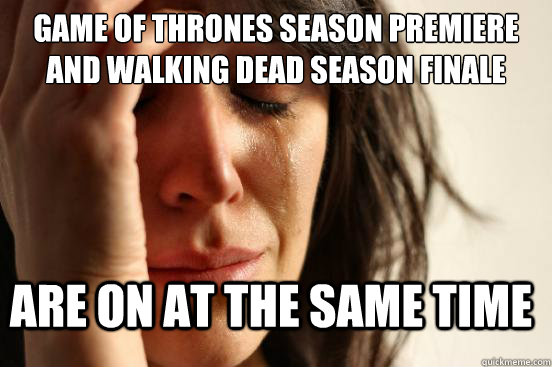 Game of Thrones Season Premiere and Walking Dead season finale Are on at the same time  First World Problems