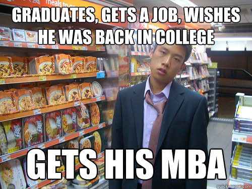 graduates, gets a job, wishes he was back in college gets his mba  Disenchanted Young Professional