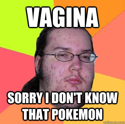 Vagina Sorry I don't know that pokemon  Butthurt Dweller