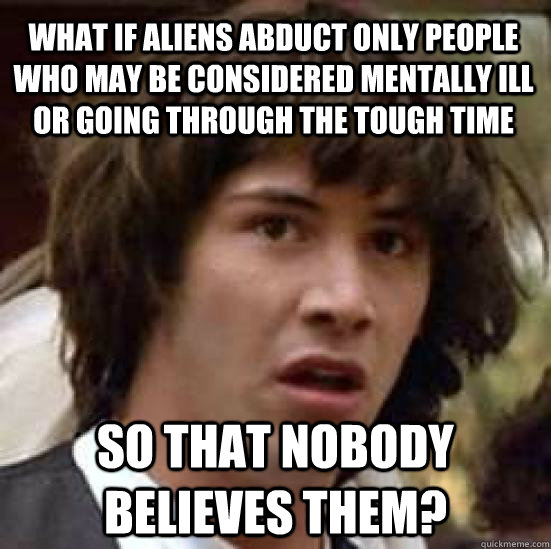 What if aliens abduct only people who may be considered mentally ill or going through the tough time So that nobody believes them?  conspiracy keanu