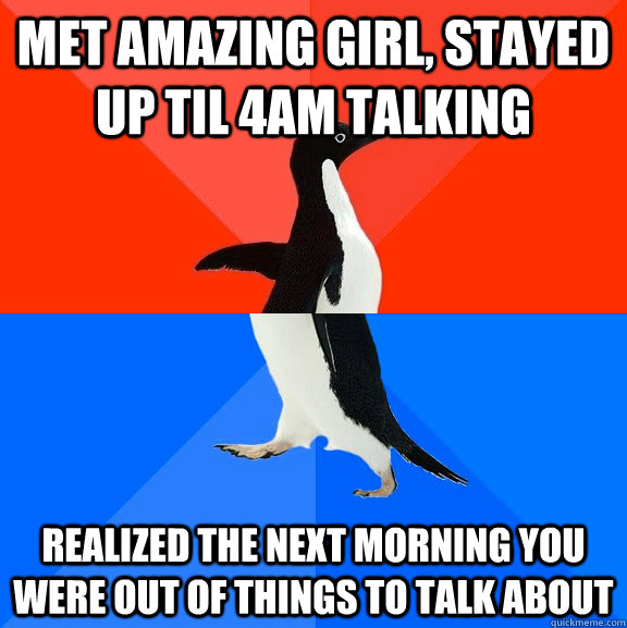 Met amazing girl, stayed up til 4am talking realized the next morning you were out of things to talk about  Socially Awesome Awkward Penguin