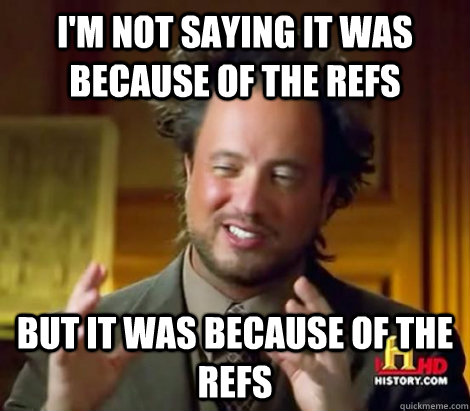 I'm not saying it was because of the refs but it was because of the refs  