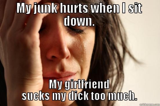 MY JUNK HURTS WHEN I SIT DOWN. MY GIRLFRIEND SUCKS MY DICK TOO MUCH. First World Problems