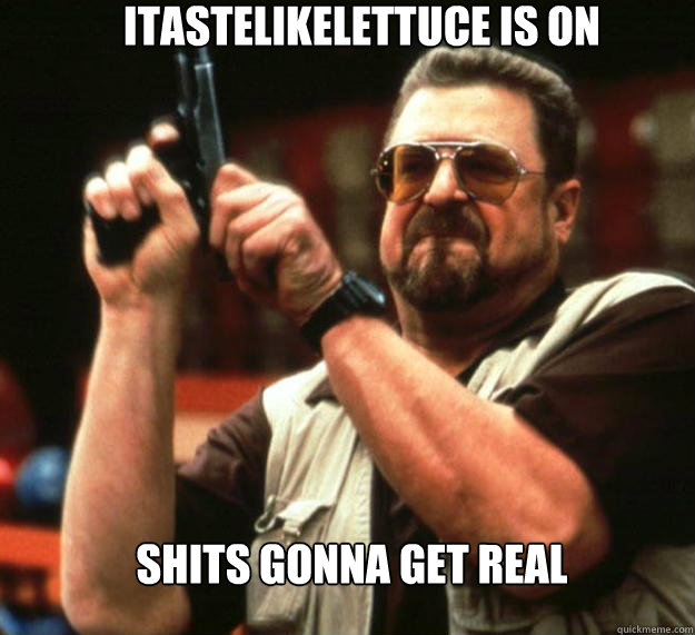 Itastelikelettuce is on shits gonna get real  Angry Walter